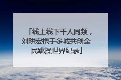 线上线下千人同频，刘畊宏携手多城共创全民跳操世界纪录