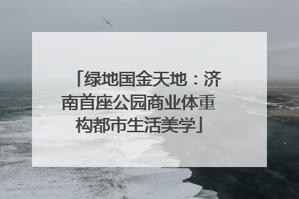 绿地国金天地：济南首座公园商业体重构都市生活美学