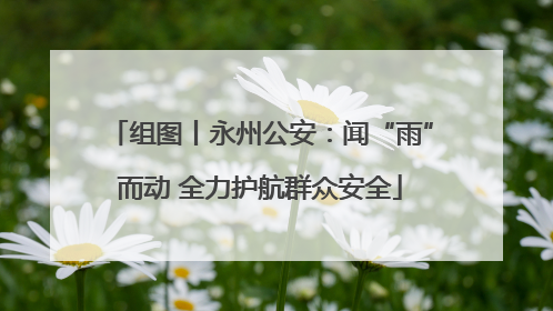 组图丨永州公安：闻“雨”而动 全力护航群众安全