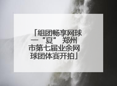 组团畅享网球一“夏” 郑州市第七届业余网球团体赛开拍
