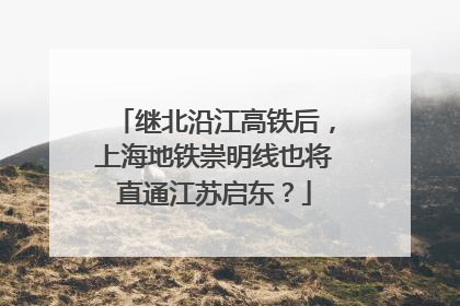继北沿江高铁后，上海地铁崇明线也将直通江苏启东？