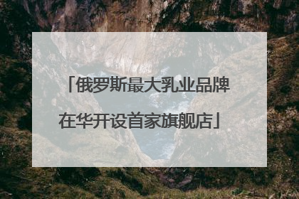 俄罗斯最大乳业品牌在华开设首家旗舰店