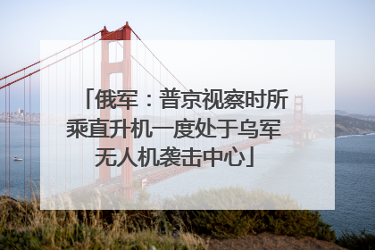 俄军：普京视察时所乘直升机一度处于乌军无人机袭击中心