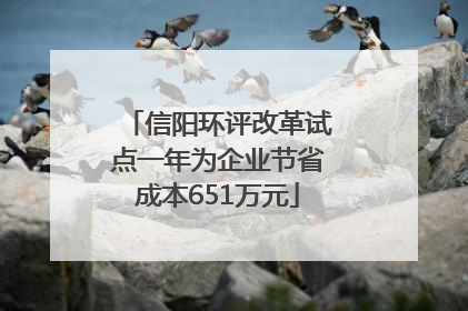 信阳环评改革试点一年为企业节省成本651万元