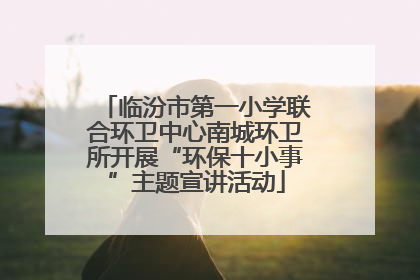 临汾市第一小学联合环卫中心南城环卫所开展“环保十小事”主题宣讲活动