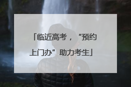 临近高考，“预约上门办”助力考生