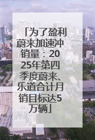 为了盈利蔚来加速冲销量：2025年第四季度蔚来、乐道合计月销目标达5万辆