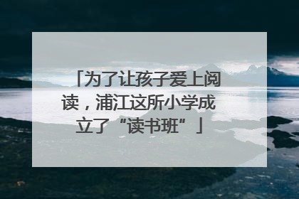 为了让孩子爱上阅读，浦江这所小学成立了“读书班”