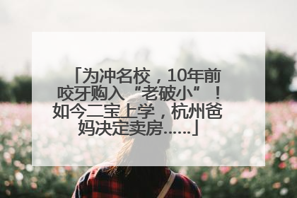 为冲名校，10年前咬牙购入“老破小”！如今二宝上学，杭州爸妈决定卖房……