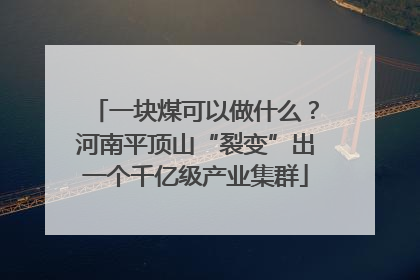 一块煤可以做什么？河南平顶山“裂变”出一个千亿级产业集群