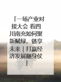 一场产业对接大会 看四川南充如何聚新赋绿、链享未来｜打赢经济发展翻身仗