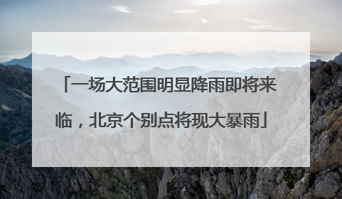 一场大范围明显降雨即将来临，北京个别点将现大暴雨