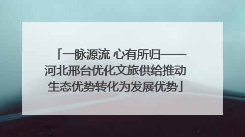 一脉源流 心有所归——河北邢台优化文旅供给推动生态优势转化为发展优势