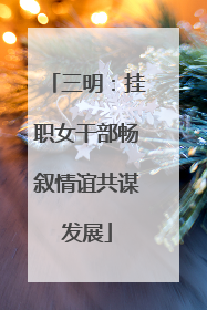 三明：挂职女干部畅叙情谊共谋发展
