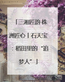 三湘匠韵·株洲匠心丨石天宝：稻田里的“追梦人”