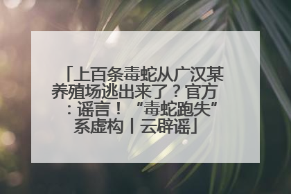 上百条毒蛇从广汉某养殖场逃出来了？官方：谣言！“毒蛇跑失”系虚构丨云辟谣