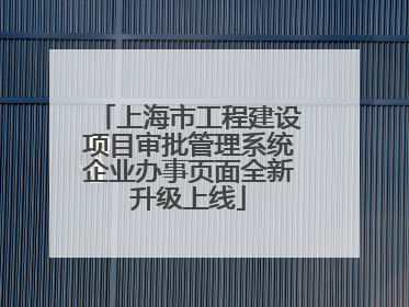 上海市工程建设项目审批管理系统企业办事页面全新升级上线