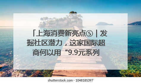 上海消费新亮点⑤｜发掘社区潜力，这家国际超商何以用“9.9元系列”撬动本土市场？