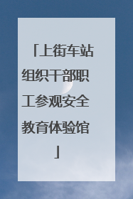 上街车站组织干部职工参观安全教育体验馆