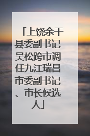 上饶余干县委副书记吴松跨市调任九江瑞昌市委副书记、市长候选人