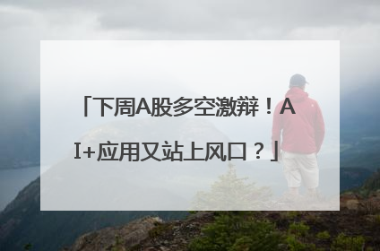 下周A股多空激辩！AI+应用又站上风口？