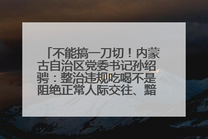 不能搞一刀切！内蒙古自治区党委书记孙绍骋：整治违规吃喝不是阻绝正常人际交往、黯淡人间烟火