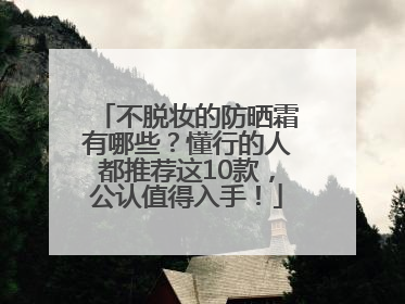 不脱妆的防晒霜有哪些？懂行的人都推荐这10款，公认值得入手！