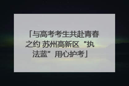 与高考考生共赴青春之约 苏州高新区“执法蓝”用心护考
