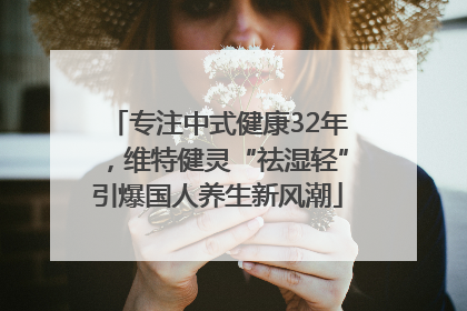 专注中式健康32年，维特健灵“祛湿轻”引爆国人养生新风潮
