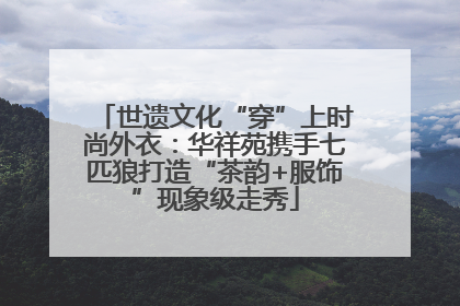 世遗文化“穿”上时尚外衣：华祥苑携手七匹狼打造“茶韵+服饰”现象级走秀