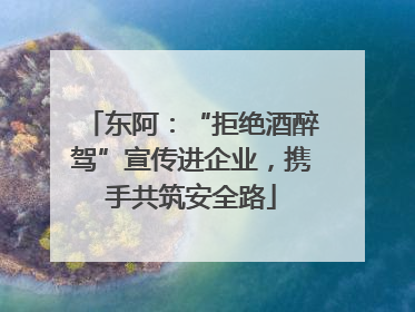 东阿：“拒绝酒醉驾”宣传进企业，携手共筑安全路