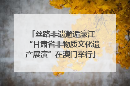 丝路非遗邂逅濠江 “甘肃省非物质文化遗产展演”在澳门举行