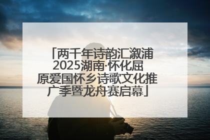 两千年诗韵汇溆浦 2025湖南·怀化屈原爱国怀乡诗歌文化推广季暨龙舟赛启幕