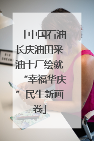 中国石油长庆油田采油十厂绘就“幸福华庆”民生新画卷
