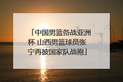 中国男篮备战亚洲杯 山西男篮球员张宁再披国家队战袍