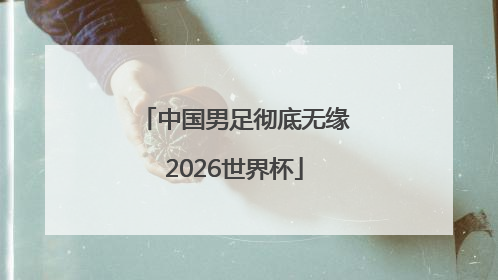 中国男足彻底无缘2026世界杯
