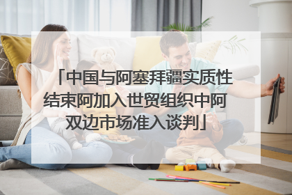 中国与阿塞拜疆实质性结束阿加入世贸组织中阿双边市场准入谈判