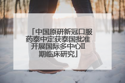 中国原研新冠口服药泰中定获泰国批准开展国际多中心II期临床研究