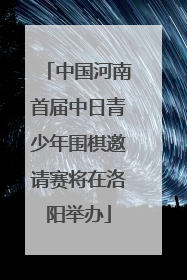 中国河南首届中日青少年围棋邀请赛将在洛阳举办