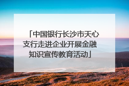 中国银行长沙市天心支行走进企业开展金融知识宣传教育活动