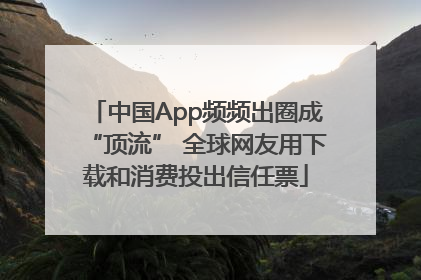 中国App频频出圈成“顶流” 全球网友用下载和消费投出信任票