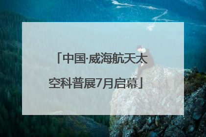 中国·威海航天太空科普展7月启幕