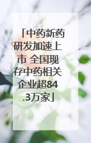 中药新药研发加速上市 全国现存中药相关企业超84.3万家