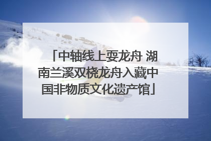 中轴线上耍龙舟 湖南兰溪双桡龙舟入藏中国非物质文化遗产馆