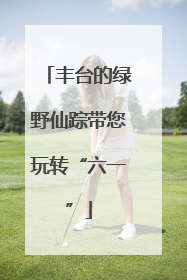 丰台的绿野仙踪带您玩转“六一”