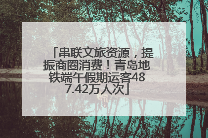 串联文旅资源，提振商圈消费！青岛地铁端午假期运客487.42万人次