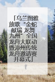 乌兰图雅放歌“金蛇献瑞 龙舞九州”全国龙舟大联动暨漳州传统龙舟邀请赛开幕式