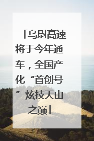 乌尉高速将于今年通车，全国产化“首创号”炫技天山之巅