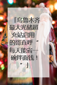 乌鲁木齐最大光储超充站启用 的哥直呼“每天能省一碗拌面钱！”