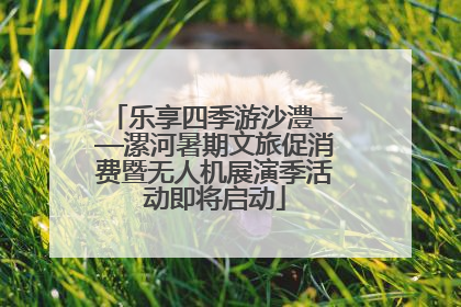 乐享四季游沙澧——漯河暑期文旅促消费暨无人机展演季活动即将启动
